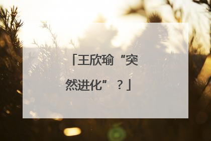 王欣瑜“突然进化”？