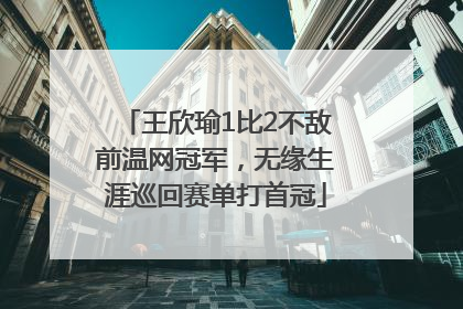 王欣瑜1比2不敌前温网冠军，无缘生涯巡回赛单打首冠