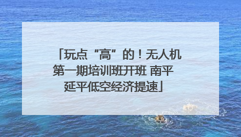 玩点“高”的！无人机第一期培训班开班 南平延平低空经济提速