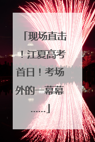 现场直击！江夏高考首日！考场外的一幕幕……