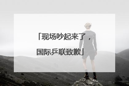 现场吵起来了，国际乒联致歉