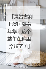 灵岩古刹上演国潮嘉年华，这个端午在这里穿越了！