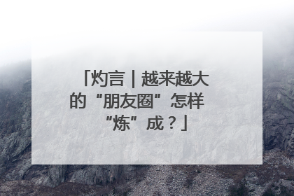 灼言｜越来越大的“朋友圈”怎样“炼”成？