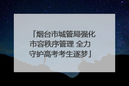 烟台市城管局强化市容秩序管理 全力守护高考考生逐梦