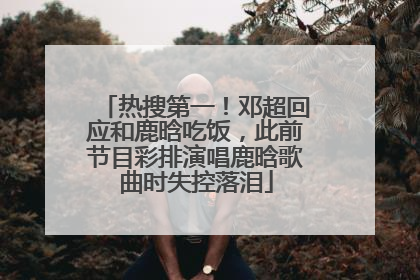热搜第一！邓超回应和鹿晗吃饭，此前节目彩排演唱鹿晗歌曲时失控落泪