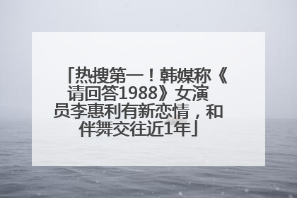热搜第一！韩媒称《请回答1988》女演员李惠利有新恋情，和伴舞交往近1年