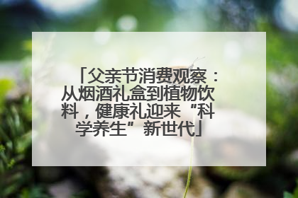 父亲节消费观察：从烟酒礼盒到植物饮料，健康礼迎来“科学养生”新世代