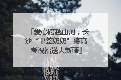 爱心跨越山河，长沙“书签奶奶”将高考祝福送去新疆