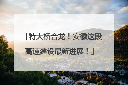 特大桥合龙！安徽这段高速建设最新进展！