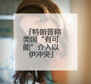 特朗普称美国“有可能”介入以伊冲突