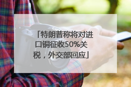 特朗普称将对进口铜征收50%关税，外交部回应