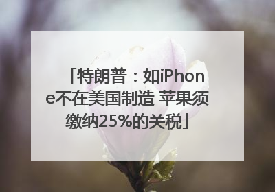 特朗普：如iPhone不在美国制造 苹果须缴纳25%的关税