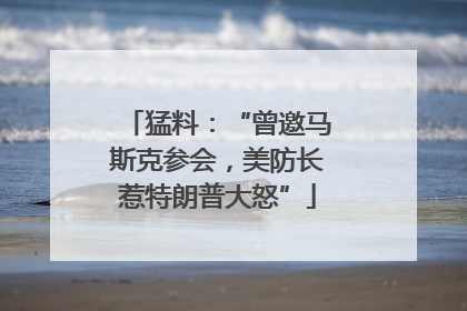 猛料：“曾邀马斯克参会，美防长惹特朗普大怒”