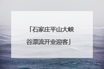 石家庄平山大峡谷漂流开业迎客