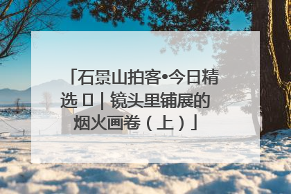 石景山拍客•今日精选 ㉓｜镜头里铺展的烟火画卷（上）