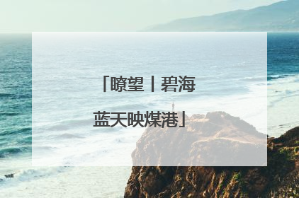 瞭望丨碧海蓝天映煤港