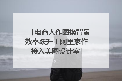 电商人作图换背景效率跃升！阿里家作接入美图设计室