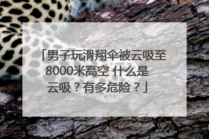 男子玩滑翔伞被云吸至8000米高空 什么是云吸？有多危险？