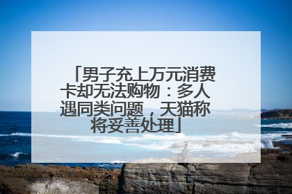 男子充上万元消费卡却无法购物：多人遇同类问题，天猫称将妥善处理