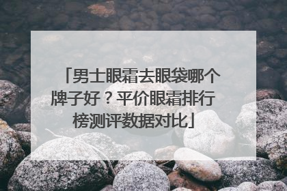 男士眼霜去眼袋哪个牌子好？平价眼霜排行榜测评数据对比