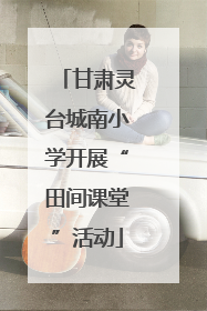 甘肃灵台城南小学开展“田间课堂”活动