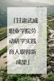 甘肃武威职业学院劳动研学实践育人取得新成果