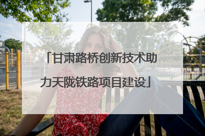 甘肃路桥创新技术助力天陇铁路项目建设