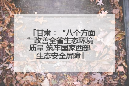 甘肃：“八个方面”改善全省生态环境质量 筑牢国家西部生态安全屏障