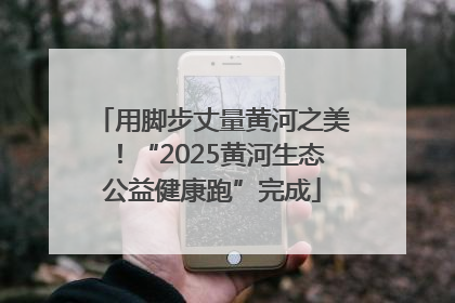 用脚步丈量黄河之美！“2025黄河生态公益健康跑”完成