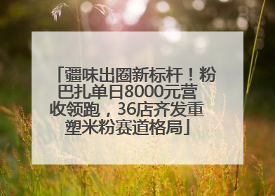 疆味出圈新标杆！粉巴扎单日8000元营收领跑，36店齐发重塑米粉赛道格局