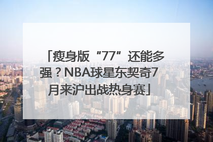 瘦身版“77”还能多强？NBA球星东契奇7月来沪出战热身赛