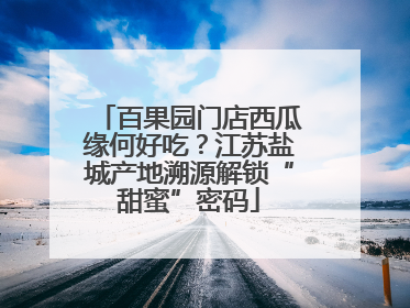 百果园门店西瓜缘何好吃？江苏盐城产地溯源解锁“甜蜜”密码