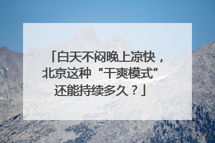 白天不闷晚上凉快，北京这种“干爽模式”还能持续多久？