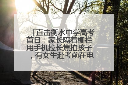 直击衡水中学高考首日：家长隔着栅栏用手机拉长焦拍孩子，有女生赴考前在电话亭与家人通话