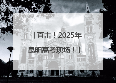 直击！2025年昆明高考现场！