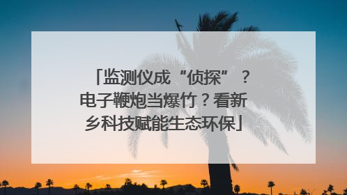 监测仪成“侦探”？电子鞭炮当爆竹？看新乡科技赋能生态环保