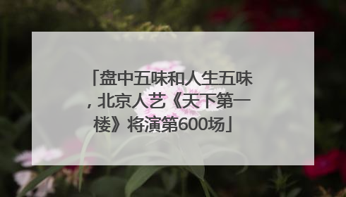 盘中五味和人生五味，北京人艺《天下第一楼》将演第600场