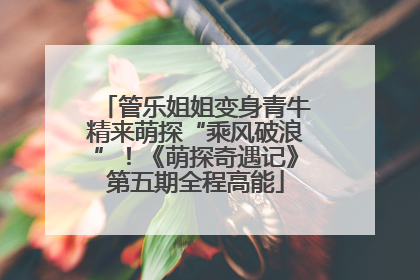 管乐姐姐变身青牛精来萌探“乘风破浪”！《萌探奇遇记》第五期全程高能