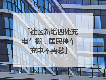 社区新增四处充电车棚，居民停车充电不再愁