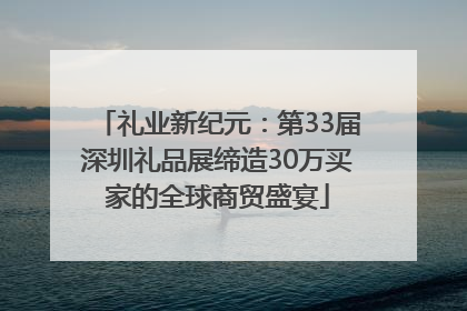 礼业新纪元：第33届深圳礼品展缔造30万买家的全球商贸盛宴
