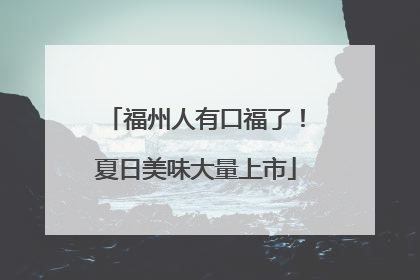 福州人有口福了！夏日美味大量上市