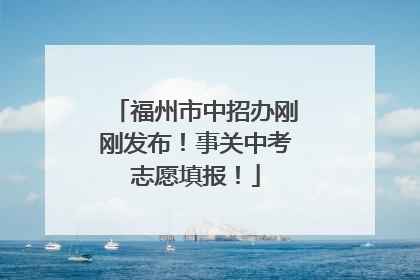 福州市中招办刚刚发布！事关中考志愿填报！