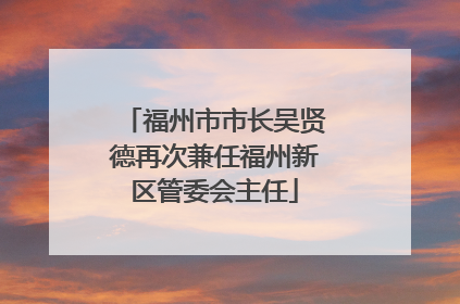 福州市市长吴贤德再次兼任福州新区管委会主任