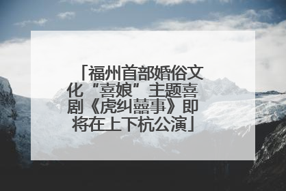 福州首部婚俗文化“喜娘”主题喜剧《虎纠囍事》即将在上下杭公演