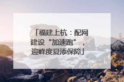 福建上杭：配网建设“加速跑”，迎峰度夏添保障