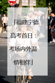 福建宁德高考首日：考场内外温情相伴