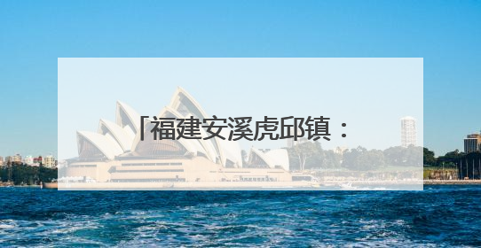 福建安溪虎邱镇：民俗传承与文旅融合共绘乡村新图景