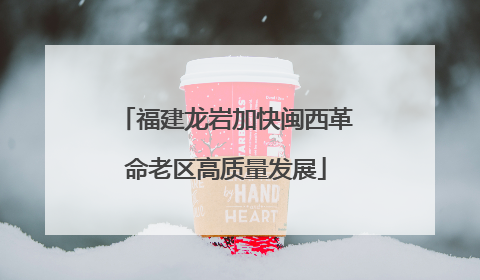 福建龙岩加快闽西革命老区高质量发展