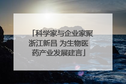 科学家与企业家聚浙江新昌 为生物医药产业发展建言
