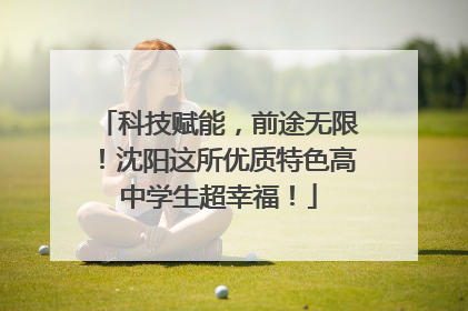 科技赋能，前途无限！沈阳这所优质特色高中学生超幸福！